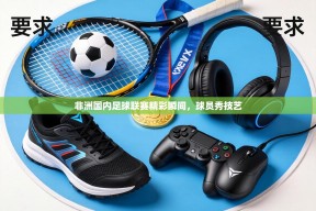 非洲国内足球联赛精彩瞬间，球员秀技艺